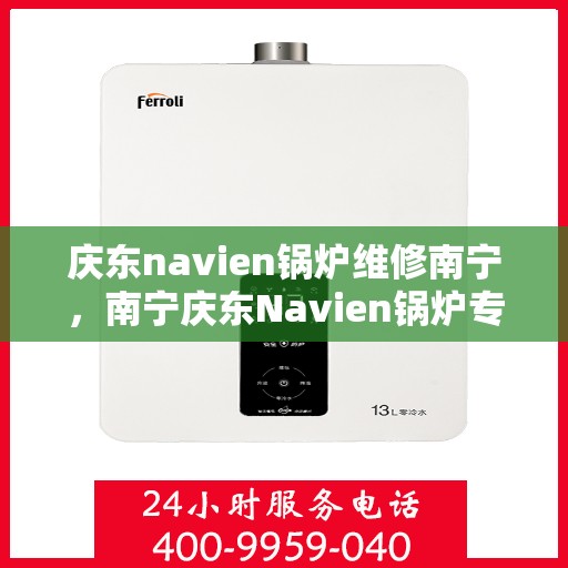 庆东navien锅炉维修南宁，南宁庆东Navien锅炉专业维修服务