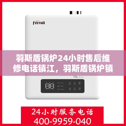 羽斯盾锅炉24小时售后维修电话镇江，羽斯盾锅炉镇江售后维修热线全天候服务，专业解决您的锅炉问题！