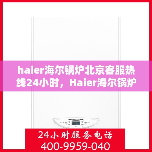 haier海尔锅炉北京客服热线24小时，Haier海尔锅炉北京全天候客服热线，贴心服务不打烊