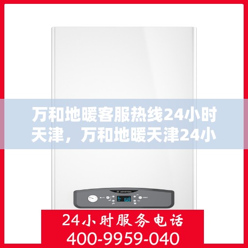 万和地暖客服热线24小时天津，万和地暖天津24小时客服热线，全天候温暖您的生活