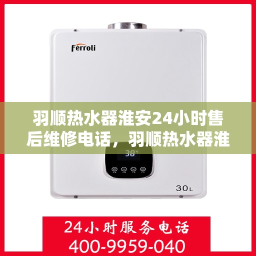 羽顺热水器淮安24小时售后维修电话，羽顺热水器淮安全天候售后维修服务热线