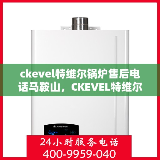 ckevel特维尔锅炉售后电话马鞍山，CKEVEL特维尔锅炉马鞍山售后服务中心联系电话公布