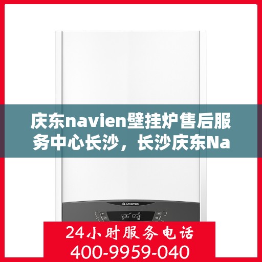 庆东navien壁挂炉售后服务中心长沙，长沙庆东Navien壁挂炉售后服务中心，专业维修与保养一站式服务