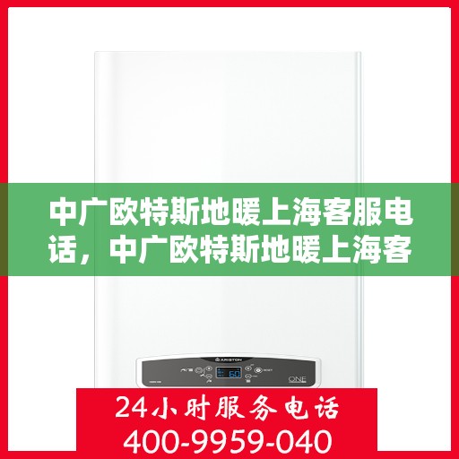 中广欧特斯地暖上海客服电话，中广欧特斯地暖上海客服热线及咨询电话号码解析