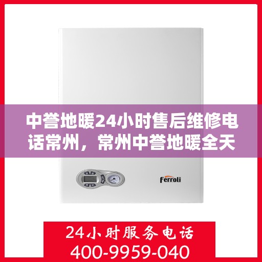 中誉地暖24小时售后维修电话常州，常州中誉地暖全天候售后维修服务热线