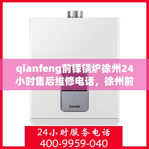 qianfeng前锋锅炉徐州24小时售后维修电话，徐州前锋锅炉全天候售后维修热线，专业保障您的温暖供暖