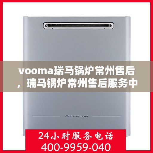 vooma瑞马锅炉常州售后，瑞马锅炉常州售后服务中心，专业维修与保养一站式解决方案
