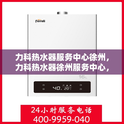 力科热水器服务中心徐州，力科热水器徐州服务中心，专业维修与贴心服务