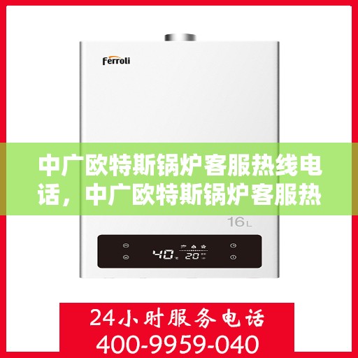 中广欧特斯锅炉客服热线电话，中广欧特斯锅炉客服热线电话及售后服务支持详解
