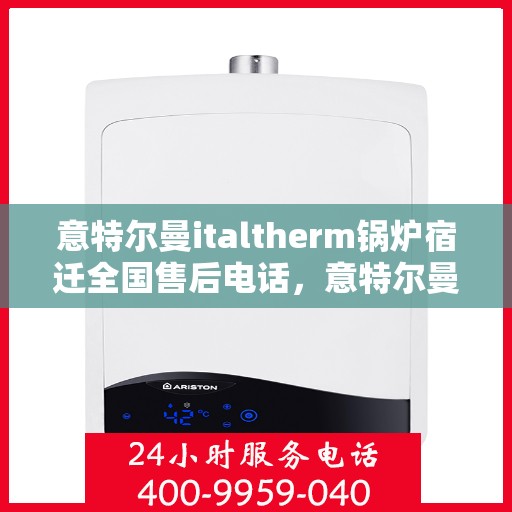 意特尔曼italtherm锅炉宿迁全国售后电话，意特尔曼italtherm锅炉宿迁售后全国服务热线公布