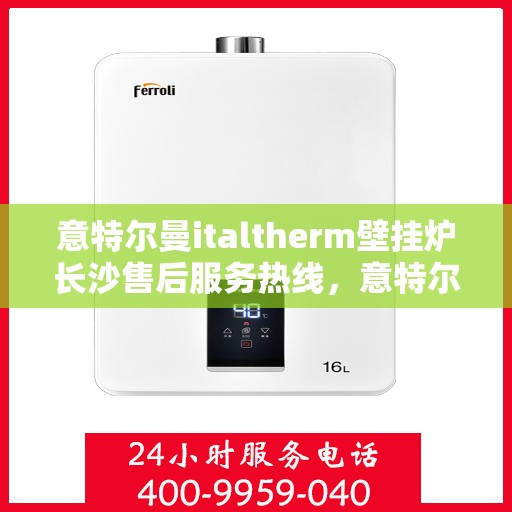 意特尔曼italtherm壁挂炉长沙售后服务热线，意特尔曼italtherm壁挂炉长沙售后服务热线，专业团队为您提供贴心服务！