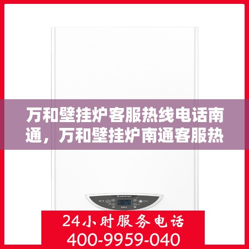 万和壁挂炉客服热线电话南通，万和壁挂炉南通客服热线电话，专业售后维修服务团队，一站式解决您的壁挂炉问题
