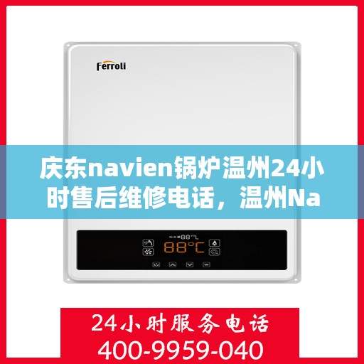庆东navien锅炉温州24小时售后维修电话，温州Navien锅炉全天候售后维修热线，专业快速响应服务电话公布！