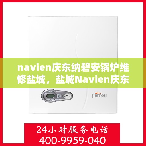 navien庆东纳碧安锅炉维修盐城，盐城Navien庆东纳碧安锅炉专业维修服务