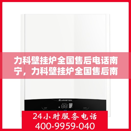 力科壁挂炉全国售后电话南宁，力科壁挂炉全国售后南宁服务热线，专业维修与售后支持团队为您服务