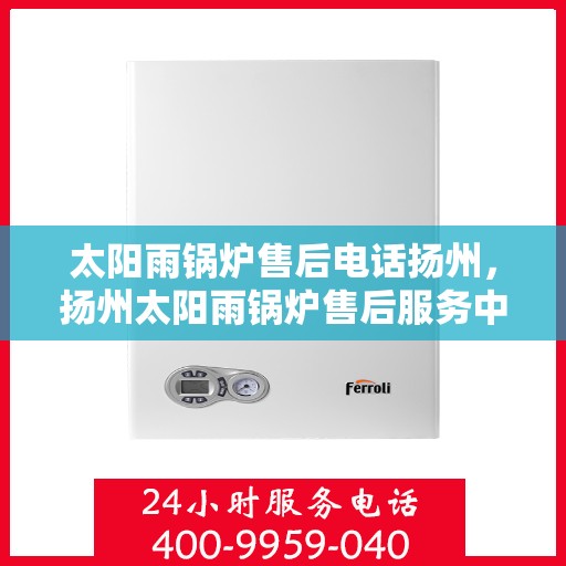 太阳雨锅炉售后电话扬州，扬州太阳雨锅炉售后服务中心联系电话