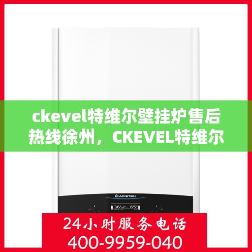 ckevel特维尔壁挂炉售后热线徐州，CKEVEL特维尔壁挂炉徐州售后热线及服务一览