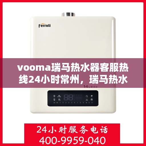 vooma瑞马热水器客服热线24小时常州，瑞马热水器常州客服热线全天候服务，温暖您的每一刻