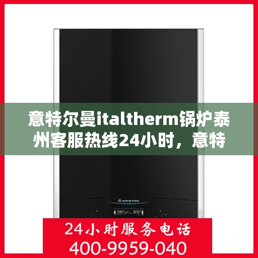意特尔曼italtherm锅炉泰州客服热线24小时，意特尔曼italtherm锅炉泰州客服热线全天候服务支持