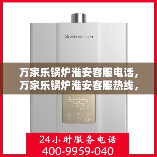 万家乐锅炉淮安客服电话，万家乐锅炉淮安客服热线，专业支持与解决方案一站式服务