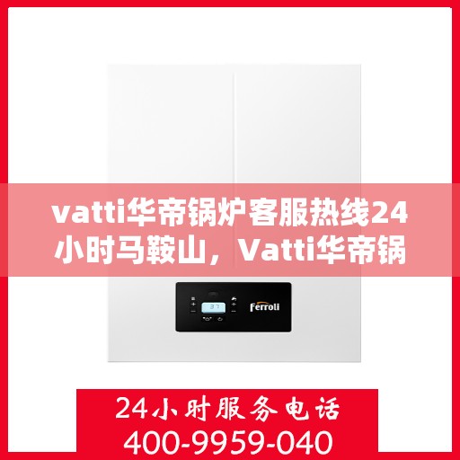 vatti华帝锅炉客服热线24小时马鞍山，Vatti华帝锅炉马鞍山24小时客服热线全面服务