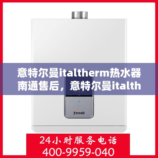 意特尔曼italtherm热水器南通售后，意特尔曼italtherm热水器南通售后服务解析