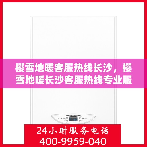 樱雪地暖客服热线长沙，樱雪地暖长沙客服热线专业服务，温暖您的冬季生活体验