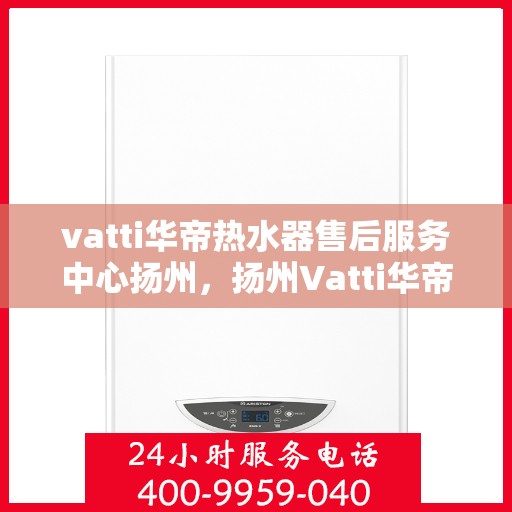 vatti华帝热水器售后服务中心扬州，扬州Vatti华帝热水器售后服务中心，专业维修，贴心服务