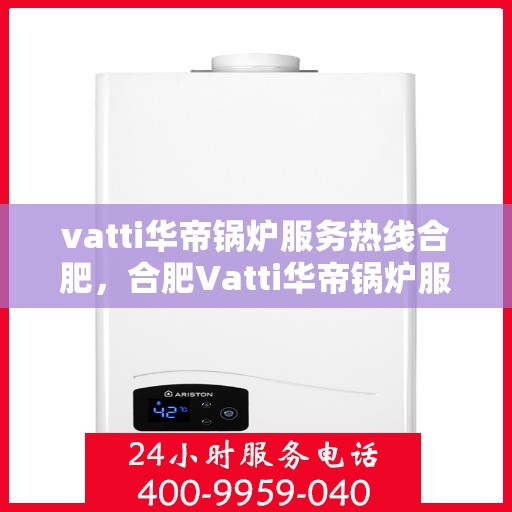 vatti华帝锅炉服务热线合肥，合肥Vatti华帝锅炉服务热线详解