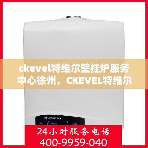 ckevel特维尔壁挂炉服务中心徐州，CKEVEL特维尔壁挂炉徐州服务中心，专业维修与保养，温暖您的家园