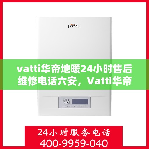 vatti华帝地暖24小时售后维修电话六安，Vatti华帝地暖六安地区全天候售后维修服务热线
