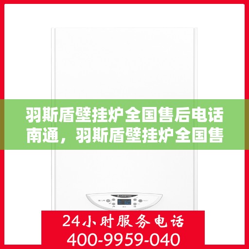 羽斯盾壁挂炉全国售后电话南通，羽斯盾壁挂炉全国售后电话在南通，专业维修与贴心服务热线