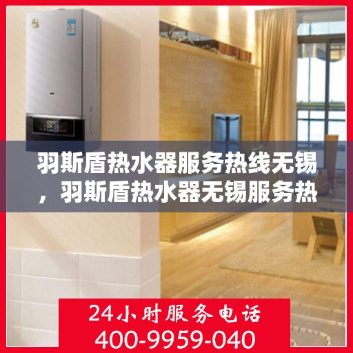 羽斯盾热水器服务热线无锡，羽斯盾热水器无锡服务热线专业解答，温暖您家的每一刻
