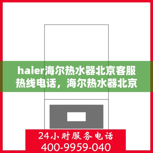 haier海尔热水器北京客服热线电话，海尔热水器北京客服热线电话及售后维修服务解析