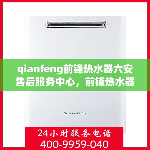 qianfeng前锋热水器六安售后服务中心，前锋热水器六安售后服务中心，专业品质，贴心服务