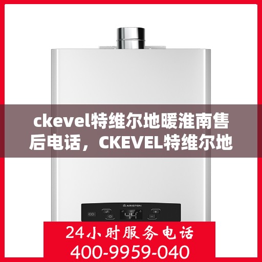 ckevel特维尔地暖淮南售后电话，CKEVEL特维尔地暖淮南售后服务热线及联系方式