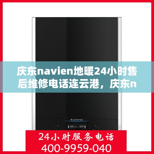 庆东navien地暖24小时售后维修电话连云港，庆东navien地暖连云港全天候售后维修服务热线