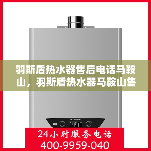 羽斯盾热水器售后电话马鞍山，羽斯盾热水器马鞍山售后服务中心联系电话