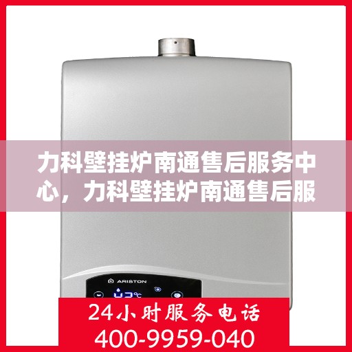 力科壁挂炉南通售后服务中心，力科壁挂炉南通售后服务中心，专业维修与优质服务并重