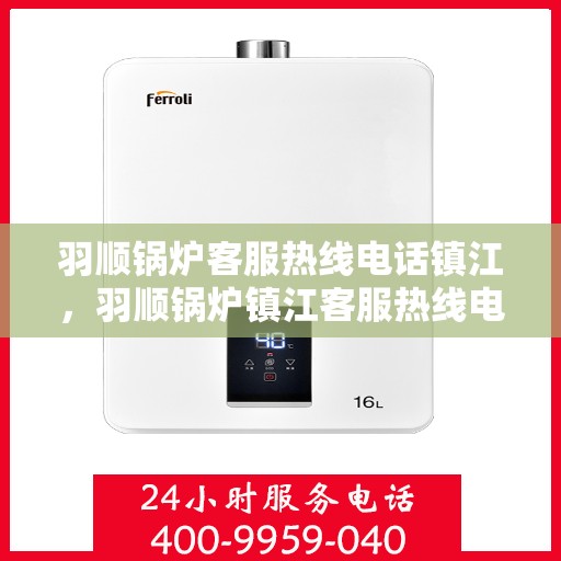 羽顺锅炉客服热线电话镇江，羽顺锅炉镇江客服热线电话，专业解答，贴心服务