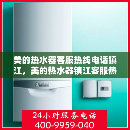 美的热水器客服热线电话镇江，美的热水器镇江客服热线电话，专业售后与技术支持团队为您服务
