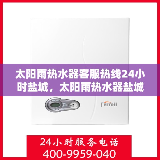 太阳雨热水器客服热线24小时盐城，太阳雨热水器盐城24小时客服热线全攻略