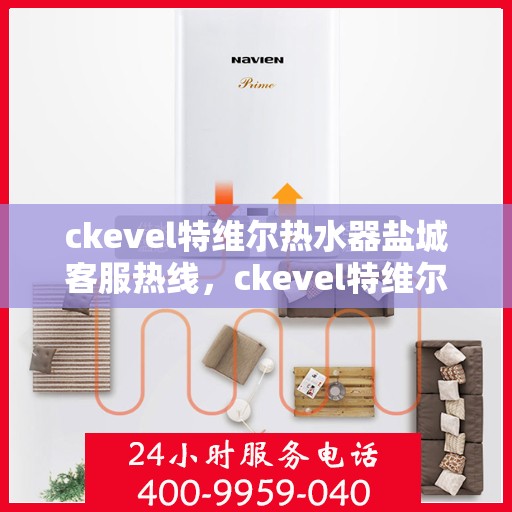 ckevel特维尔热水器盐城客服热线，ckevel特维尔热水器盐城客服热线，专业支持与贴心服务