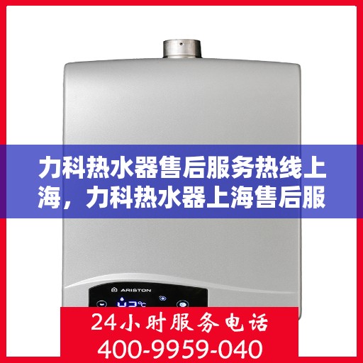 力科热水器售后服务热线上海，力科热水器上海售后服务热线详解