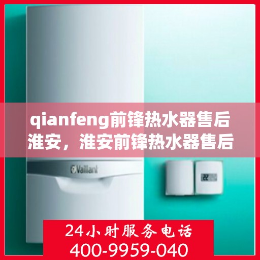 qianfeng前锋热水器售后淮安，淮安前锋热水器售后维修专业服务