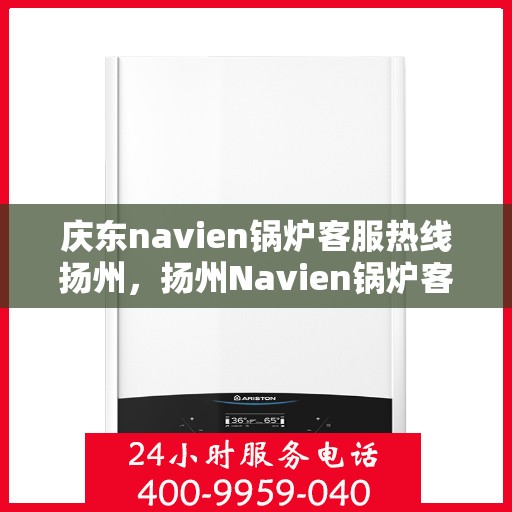 庆东navien锅炉客服热线扬州，扬州Navien锅炉客服热线，专业解答，贴心服务