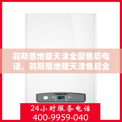 羽斯盾地暖天津全国售后电话，羽斯盾地暖天津售后全国服务热线电话公布