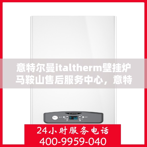 意特尔曼italtherm壁挂炉马鞍山售后服务中心，意特尔曼italtherm壁挂炉马鞍山售后服务中心，专业维修与贴心服务