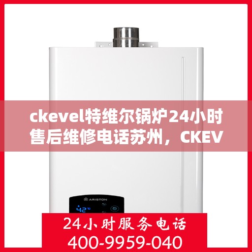 ckevel特维尔锅炉24小时售后维修电话苏州，CKEVEL特维尔锅炉苏州售后维修热线，全天候贴心服务，无忧保障您的锅炉运行