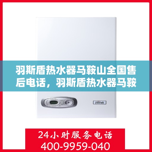 羽斯盾热水器马鞍山全国售后电话，羽斯盾热水器马鞍山售后服务热线电话查询